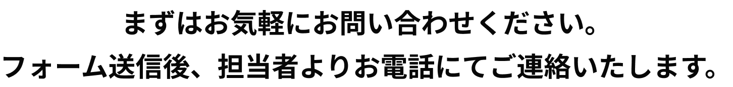 まずはお気軽にお問い合わせください。フォーム送信後、担当者よりお電話にてご連絡いたします。