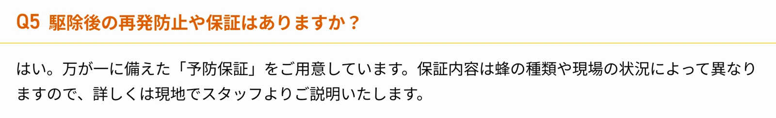 Q5 駆除後の再発防止や保証はありますか？ 万が一に備えた「予防保証」をご用意しています。